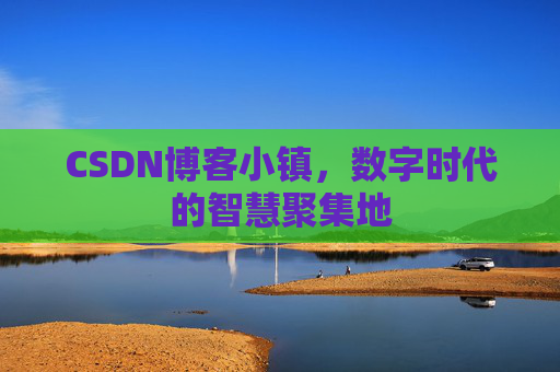 CSDN博客小镇，数字时代的智慧聚集地